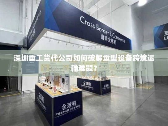 深圳重工货代公司如何破解重型设备跨境运输难题？