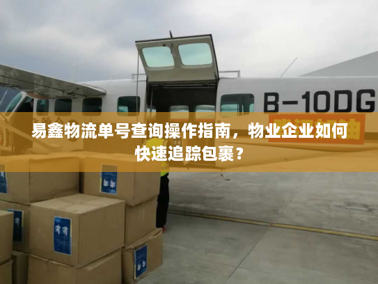 易鑫物流单号查询操作指南,物业企业如何快速追踪包裹? 易鑫物流单号查询操作指南,物业企业如何快速追踪包裹?