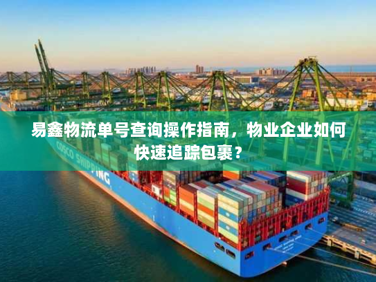 易鑫物流单号查询操作指南,物业企业如何快速追踪包裹? 易鑫物流单号查询操作指南,物业企业如何快速追踪包裹?