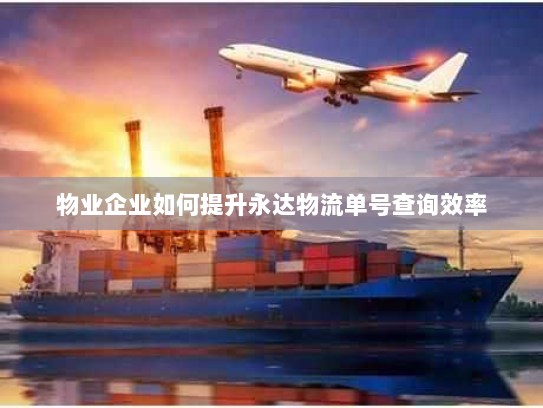 物业企业如何提升永达物流单号查询效率 物业企业如何提升永达物流单号查询效率