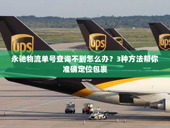 永驰物流单号查询不到怎么办？3种方法帮你准确定位包裹