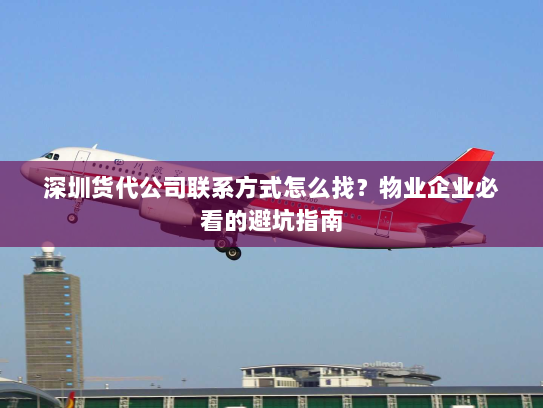 深圳货代公司联系方式怎么找？物业企业必看的避坑指南