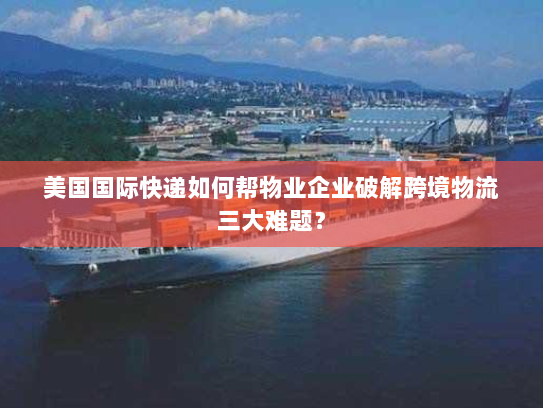 美国国际快递如何帮物业企业破解跨境物流三大难题？