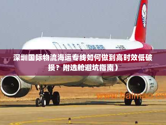 深圳国际物流海运专线如何做到高时效低破损？附选舱避坑指南）