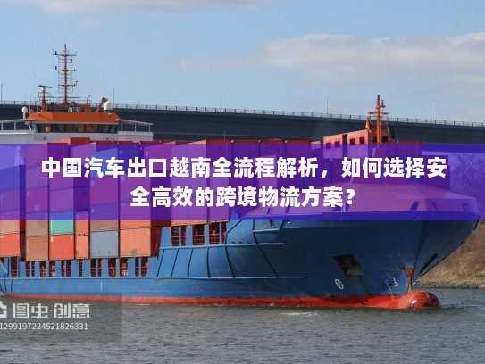 中国汽车出口越南全流程解析，如何选择安全高效的跨境物流方案？
