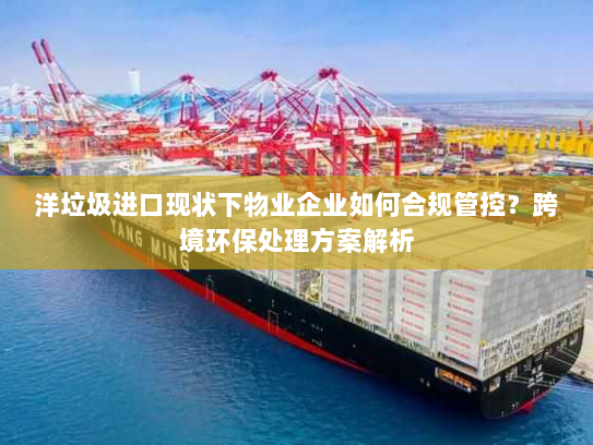 洋垃圾进口现状下物业企业如何合规管控？跨境环保处理方案解析