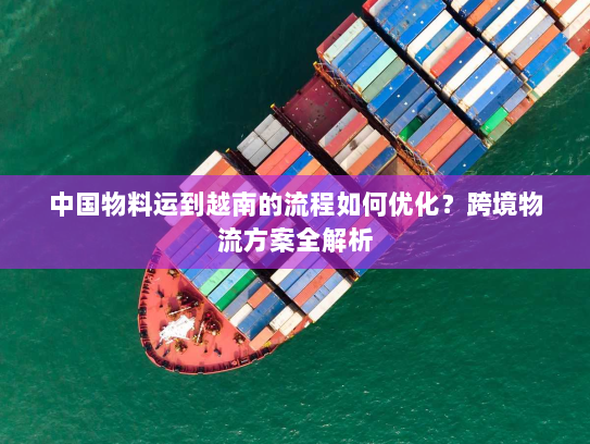 中国物料运到越南的流程如何优化？跨境物流方案全解析