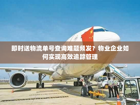 即时送物流单号查询难题频发？物业企业如何实现高效追踪管理