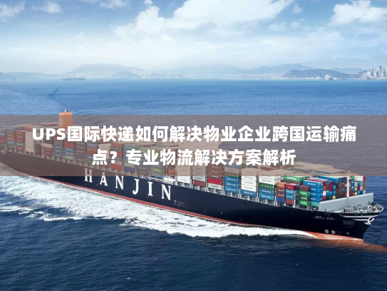 UPS国际快递如何解决物业企业跨国运输痛点?专业物流解决方案解析 UPS国际快递如何解决物业企业跨国运输痛点?专业物流解决方案解析