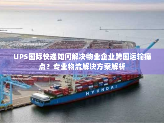 UPS国际快递如何解决物业企业跨国运输痛点?专业物流解决方案解析 UPS国际快递如何解决物业企业跨国运输痛点?专业物流解决方案解析