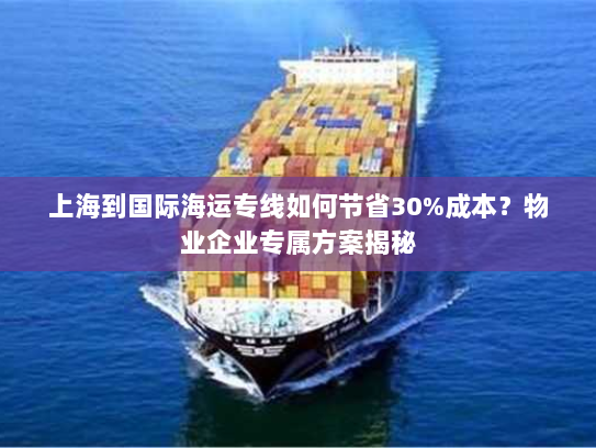 上海到国际海运专线如何节省30%成本?物业企业专属方案揭秘 上海到国际海运专线如何节省30%成本?物业企业专属方案揭秘