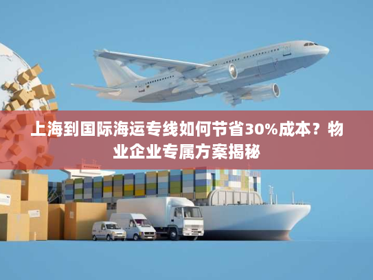 上海到国际海运专线如何节省30%成本?物业企业专属方案揭秘 上海到国际海运专线如何节省30%成本?物业企业专属方案揭秘