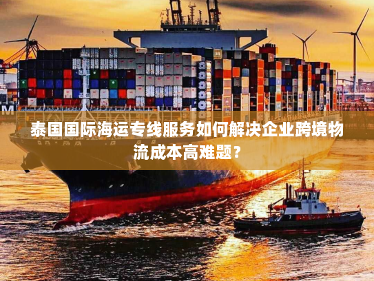 泰国国际海运专线服务如何解决企业跨境物流成本高难题? 泰国国际海运专线服务如何解决企业跨境物流成本高难题?