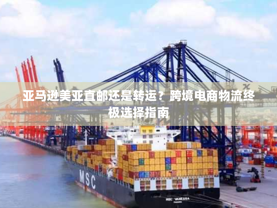 亚马逊美亚直邮还是转运?跨境电商物流终极选择指南 亚马逊美亚直邮还是转运?跨境电商物流终极选择指南