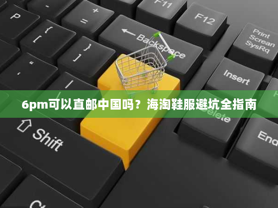 6pm可以直邮中国吗？海淘鞋服避坑全指南