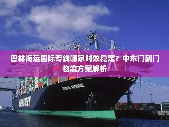 巴林海运国际专线哪家时效稳定?中东门到门物流方案解析 巴林海运国际专线哪家时效稳定?中东门到门物流方案解析