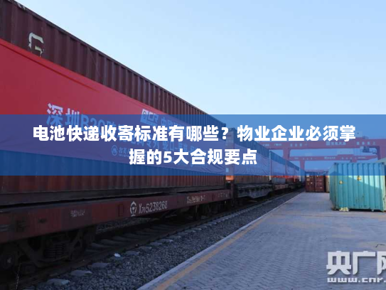 电池快递收寄标准有哪些?物业企业必须掌握的5大合规要点 电池快递收寄标准有哪些?物业企业必须掌握的5大合规要点