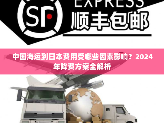 中国海运到日本费用受哪些因素影响？2024年降费方案全解析