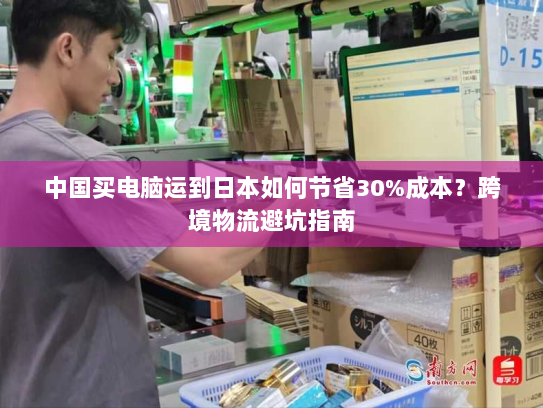 中国买电脑运到日本如何节省30%成本？跨境物流避坑指南