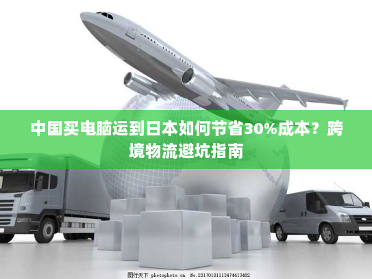 中国买电脑运到日本如何节省30%成本？跨境物流避坑指南