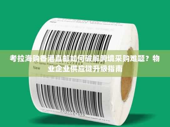 考拉海购香港直邮如何破解跨境采购难题?物业企业供应链升级指南 考拉海购香港直邮如何破解跨境采购难题?物业企业供应链升级指南