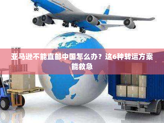 亚马逊不能直邮中国怎么办?这6种转运方案能救急 亚马逊不能直邮中国怎么办?这6种转运方案能救急