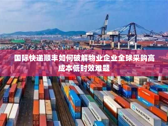 国际快递顺丰如何破解物业企业全球采购高成本低时效难题