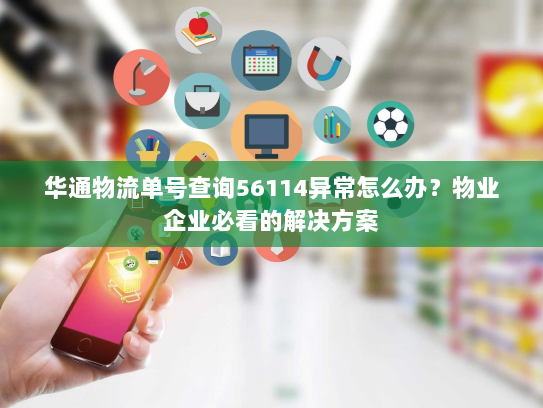 华通物流单号查询56114异常怎么办？物业企业必看的解决方案