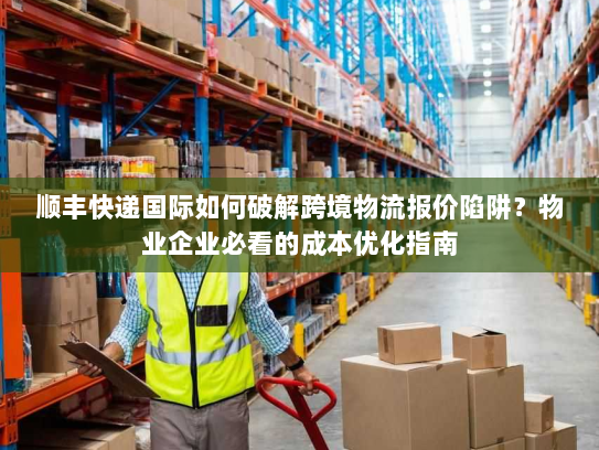 顺丰快递国际如何破解跨境物流报价陷阱？物业企业必看的成本优化指南