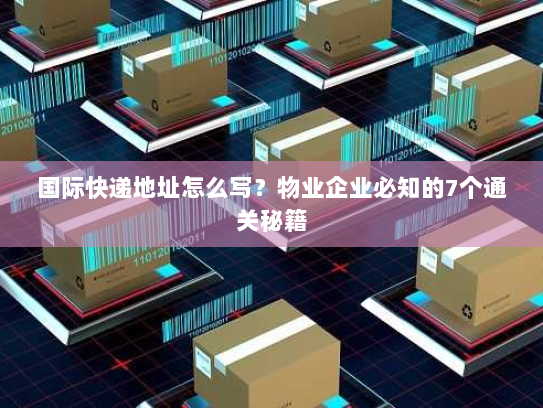 国际快递地址怎么写？物业企业必知的7个通关秘籍