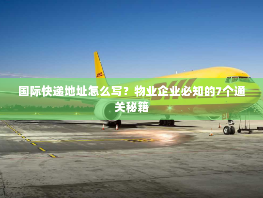 国际快递地址怎么写？物业企业必知的7个通关秘籍