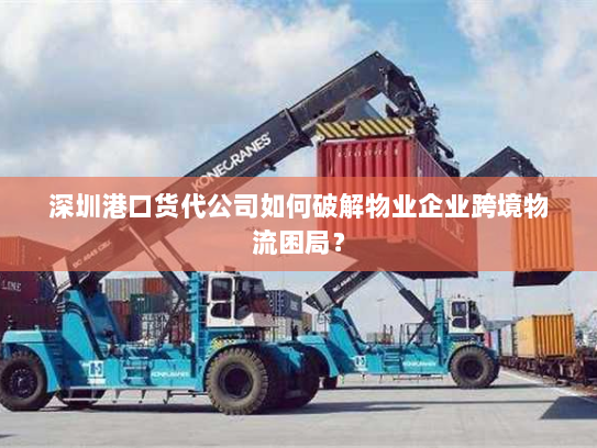 深圳港口货代公司如何破解物业企业跨境物流困局？