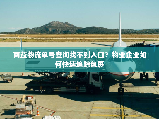两益物流单号查询找不到入口？物业企业如何快速追踪包裹