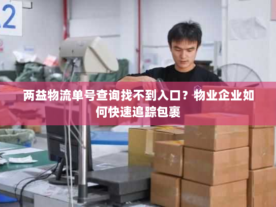 两益物流单号查询找不到入口？物业企业如何快速追踪包裹