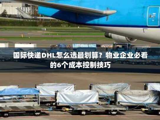 国际快递DHL怎么选最划算?物业企业必看的6个成本控制技巧 国际快递DHL怎么选最划算?物业企业必看的6个成本控制技巧