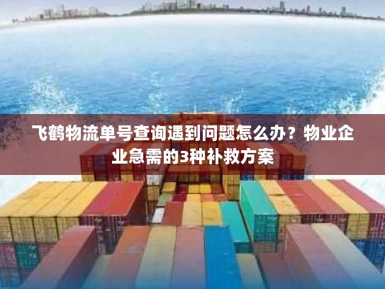 飞鹤物流单号查询遇到问题怎么办?物业企业急需的3种补救方案 飞鹤物流单号查询遇到问题怎么办?物业企业急需的3种补救方案