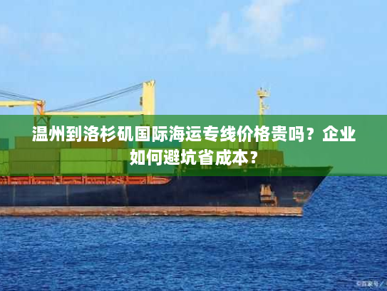 温州到洛杉矶国际海运专线价格贵吗？企业如何避坑省成本？