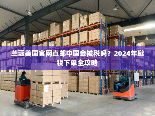 兰蔻美国官网直邮中国会被税吗?2024年避税下单全攻略 兰蔻美国官网直邮中国会被税吗?2024年避税下单全攻略