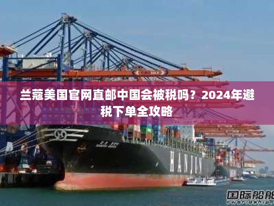 兰蔻美国官网直邮中国会被税吗？2024年避税下单全攻略