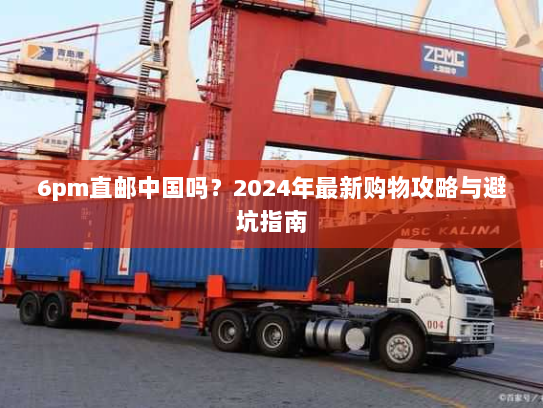 6pm直邮中国吗？2024年最新购物攻略与避坑指南