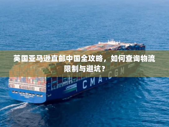 英国亚马逊直邮中国全攻略，如何查询物流限制与避坑？