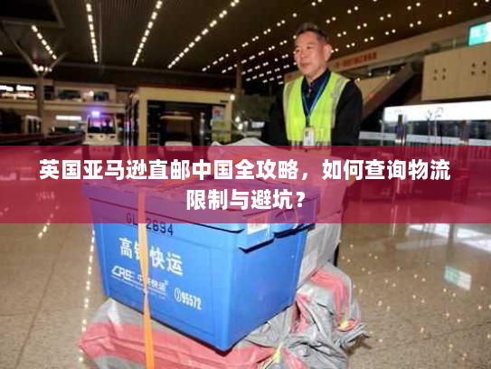 英国亚马逊直邮中国全攻略，如何查询物流限制与避坑？