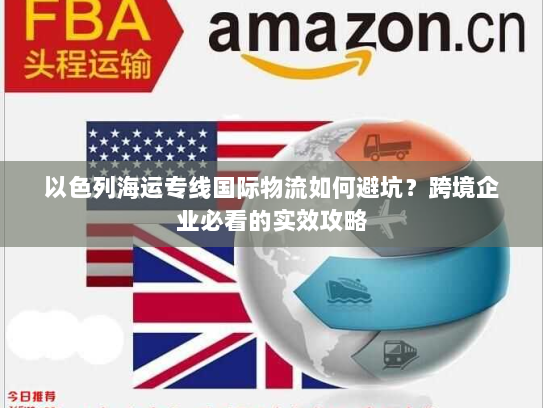 以色列海运专线国际物流如何避坑？跨境企业必看的实效攻略