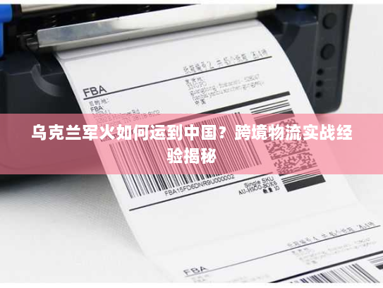 乌克兰军火如何运到中国？跨境物流实战经验揭秘