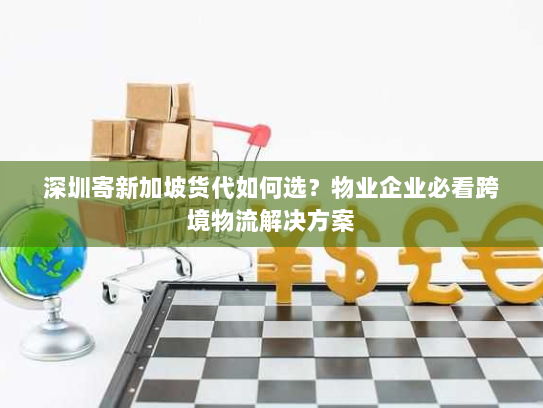 深圳寄新加坡货代如何选？物业企业必看跨境物流解决方案