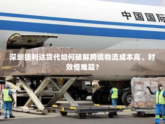 深圳捷利达货代如何破解跨境物流成本高、时效慢难题？