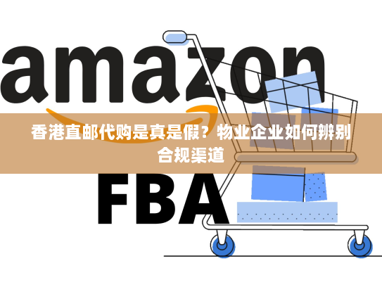 香港直邮代购是真是假?物业企业如何辨别合规渠道 香港直邮代购是真是假?物业企业如何辨别合规渠道