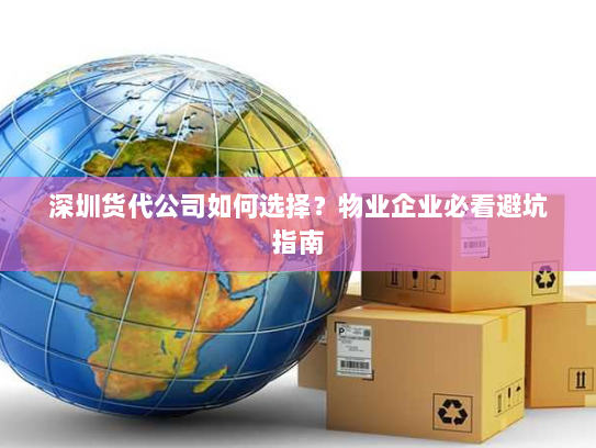 深圳货代公司如何选择?物业企业必看避坑指南 深圳货代公司如何选择?物业企业必看避坑指南