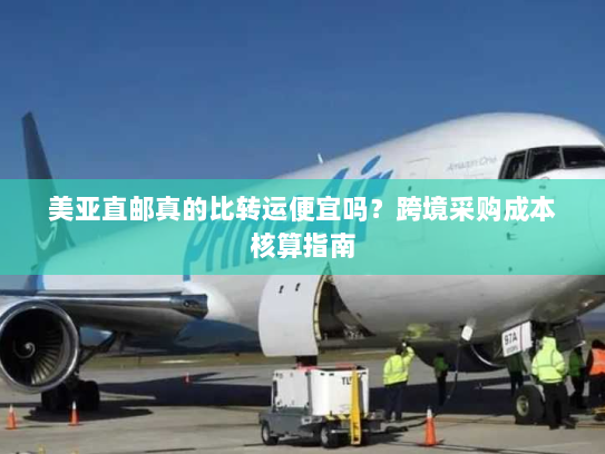 美亚直邮真的比转运便宜吗?跨境采购成本核算指南 美亚直邮真的比转运便宜吗?跨境采购成本核算指南