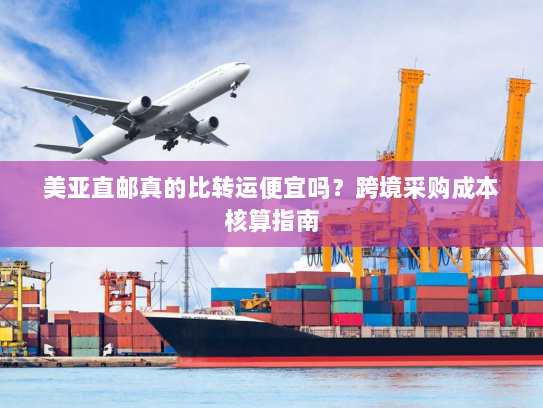 美亚直邮真的比转运便宜吗?跨境采购成本核算指南 美亚直邮真的比转运便宜吗?跨境采购成本核算指南